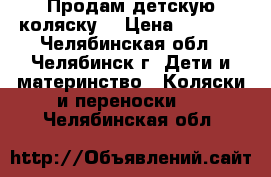 Продам детскую коляску  › Цена ­ 6 500 - Челябинская обл., Челябинск г. Дети и материнство » Коляски и переноски   . Челябинская обл.